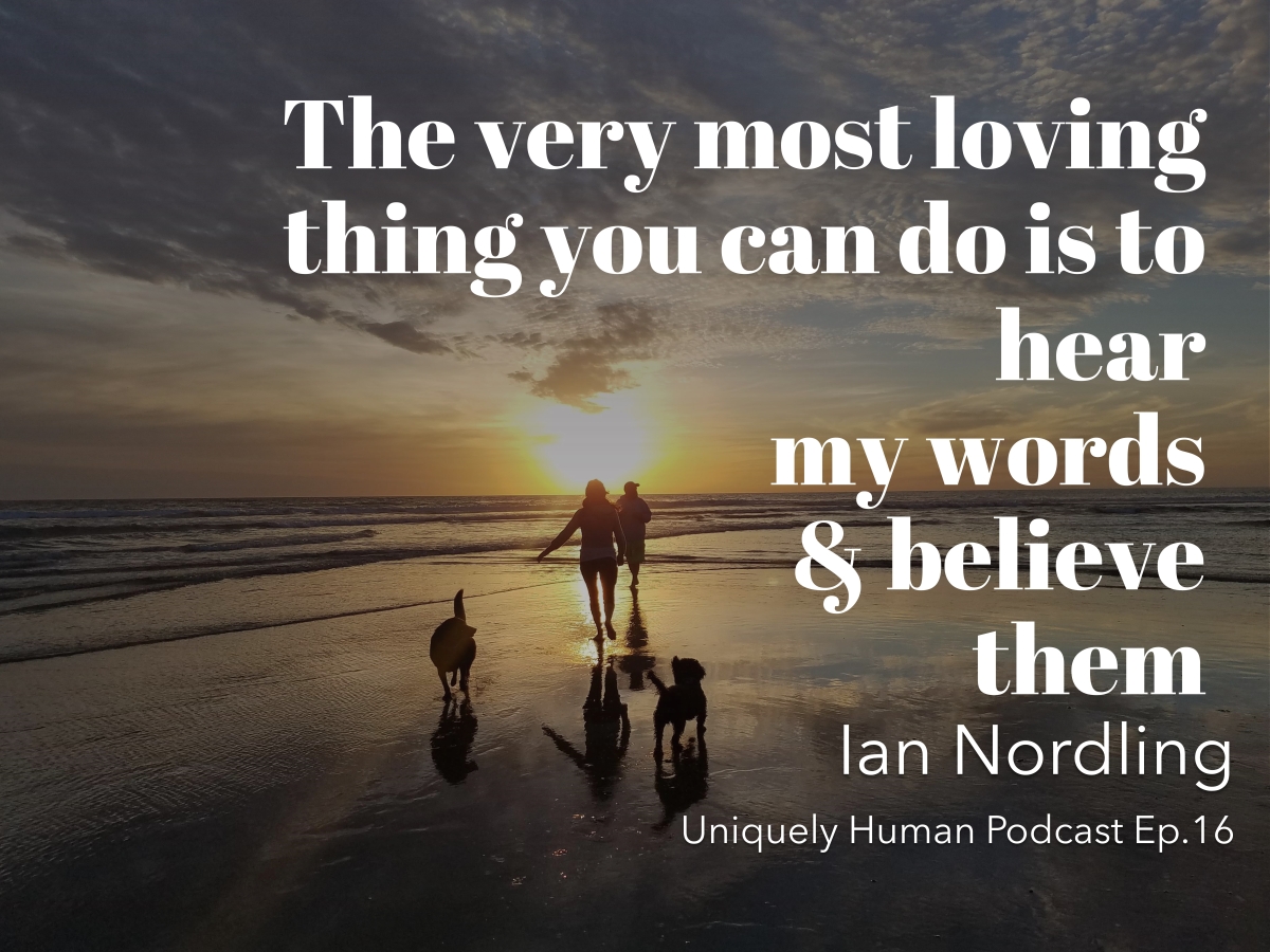 Background: two friends and two dogs running into the sunset on the beach. Quote: "The very most loving thing you can do is to hear my words & believe them" - Ian Nordling, Uniquely Human Podcast Ep.16